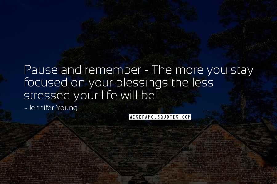 Jennifer Young Quotes: Pause and remember - The more you stay focused on your blessings the less stressed your life will be!