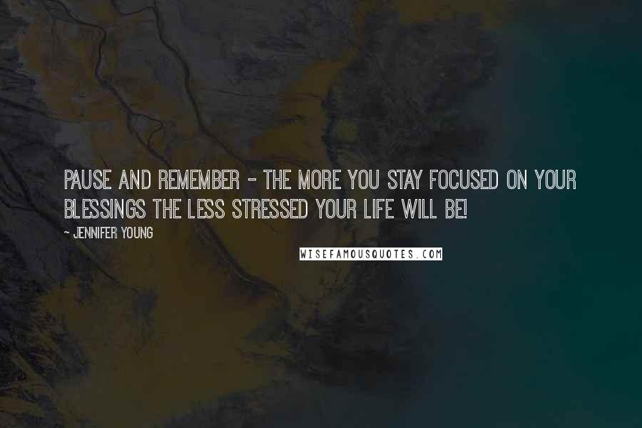 Jennifer Young Quotes: Pause and remember - The more you stay focused on your blessings the less stressed your life will be!