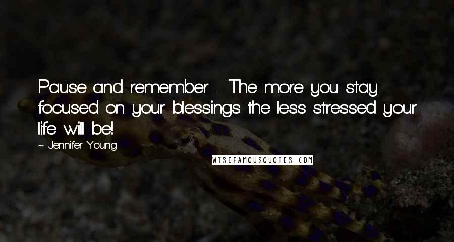 Jennifer Young Quotes: Pause and remember - The more you stay focused on your blessings the less stressed your life will be!