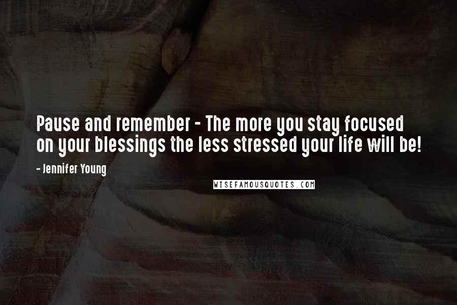 Jennifer Young Quotes: Pause and remember - The more you stay focused on your blessings the less stressed your life will be!