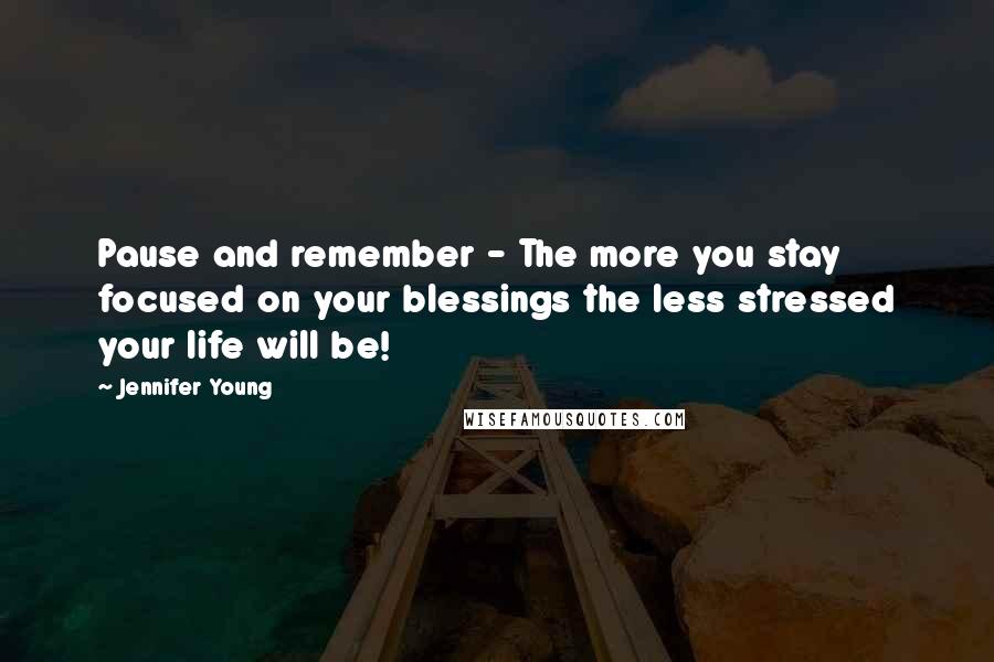 Jennifer Young Quotes: Pause and remember - The more you stay focused on your blessings the less stressed your life will be!
