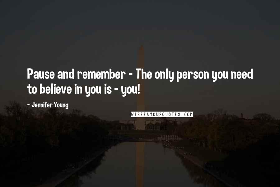 Jennifer Young Quotes: Pause and remember - The only person you need to believe in you is - you!