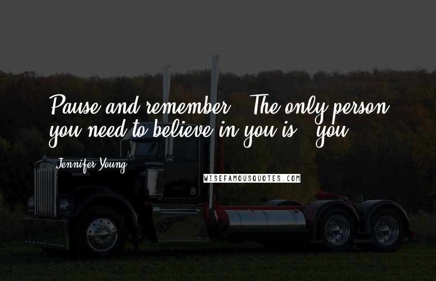 Jennifer Young Quotes: Pause and remember - The only person you need to believe in you is - you!