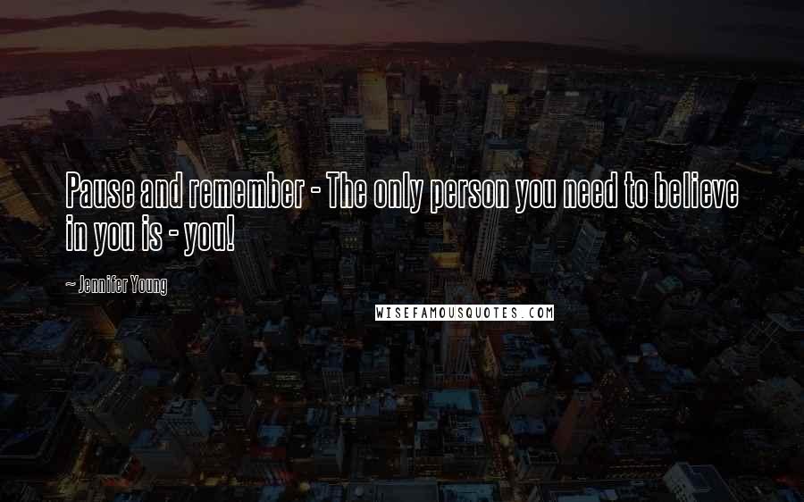 Jennifer Young Quotes: Pause and remember - The only person you need to believe in you is - you!