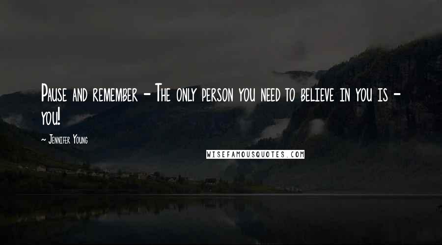 Jennifer Young Quotes: Pause and remember - The only person you need to believe in you is - you!