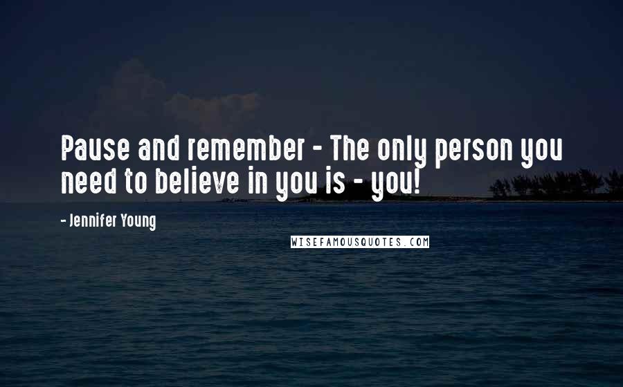 Jennifer Young Quotes: Pause and remember - The only person you need to believe in you is - you!