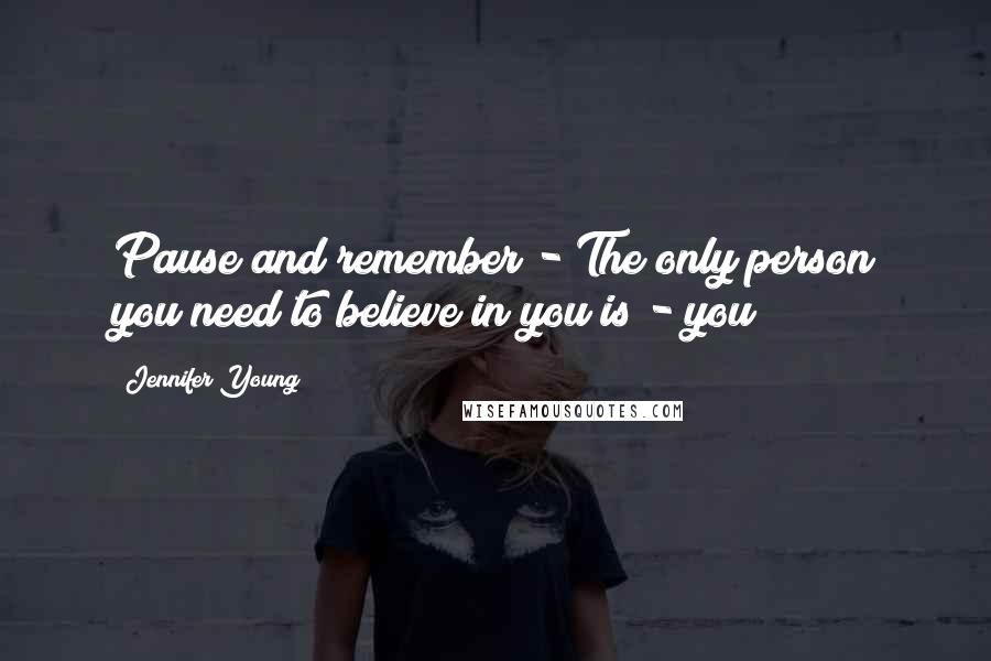 Jennifer Young Quotes: Pause and remember - The only person you need to believe in you is - you!