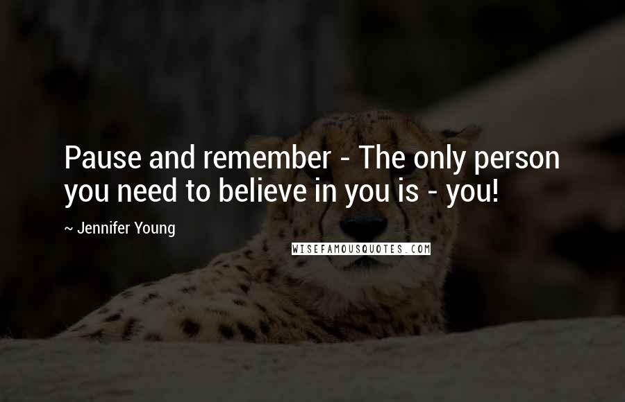 Jennifer Young Quotes: Pause and remember - The only person you need to believe in you is - you!