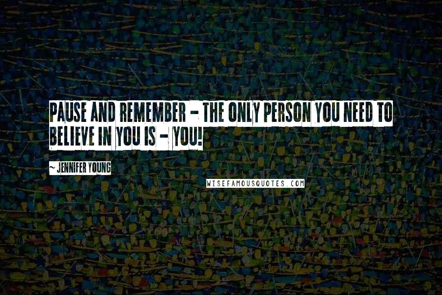Jennifer Young Quotes: Pause and remember - The only person you need to believe in you is - you!