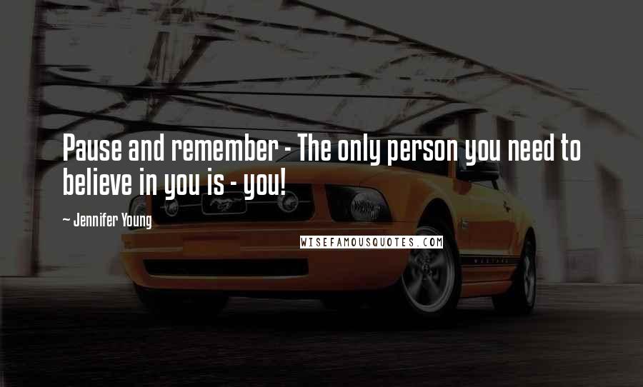 Jennifer Young Quotes: Pause and remember - The only person you need to believe in you is - you!