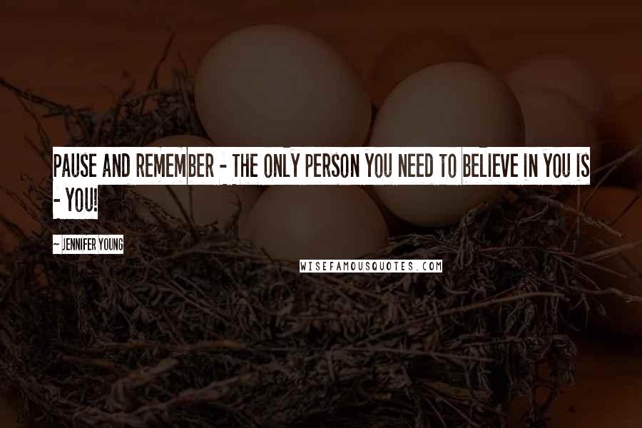 Jennifer Young Quotes: Pause and remember - The only person you need to believe in you is - you!