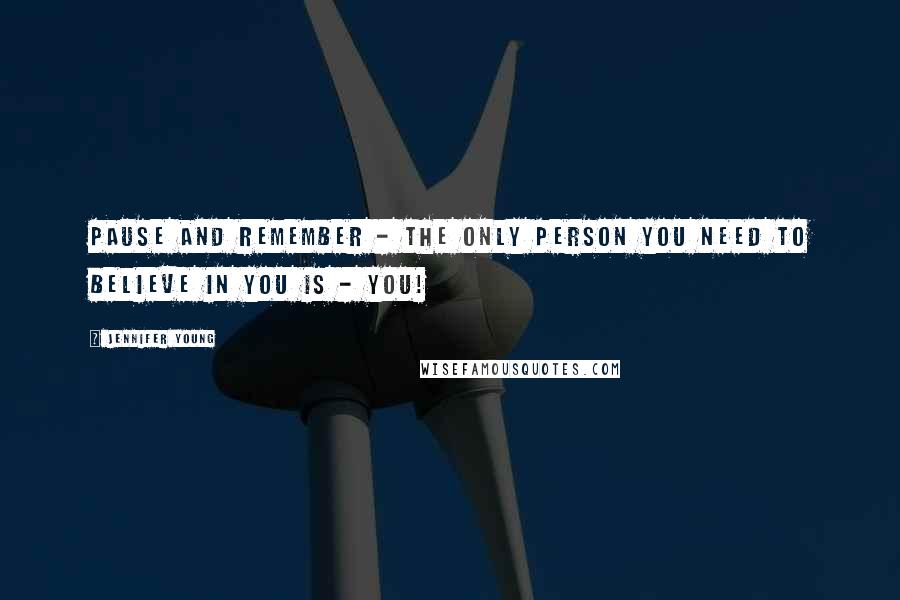 Jennifer Young Quotes: Pause and remember - The only person you need to believe in you is - you!