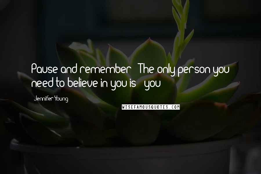 Jennifer Young Quotes: Pause and remember - The only person you need to believe in you is - you!