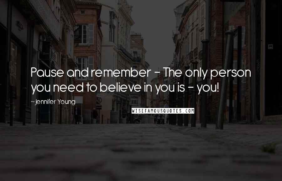 Jennifer Young Quotes: Pause and remember - The only person you need to believe in you is - you!