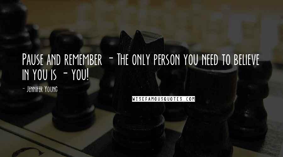 Jennifer Young Quotes: Pause and remember - The only person you need to believe in you is - you!