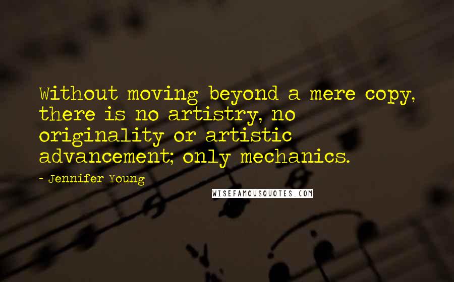 Jennifer Young Quotes: Without moving beyond a mere copy, there is no artistry, no originality or artistic advancement; only mechanics.