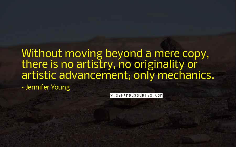 Jennifer Young Quotes: Without moving beyond a mere copy, there is no artistry, no originality or artistic advancement; only mechanics.