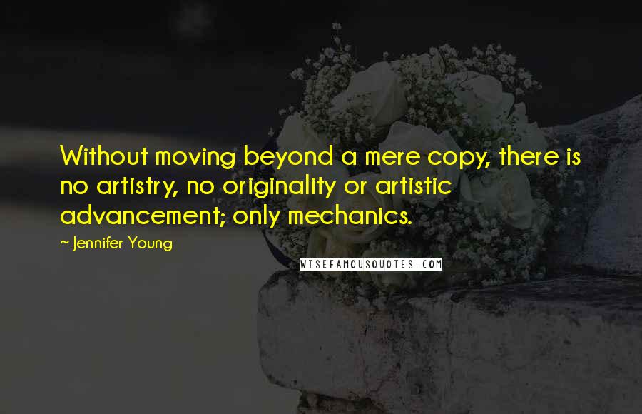 Jennifer Young Quotes: Without moving beyond a mere copy, there is no artistry, no originality or artistic advancement; only mechanics.