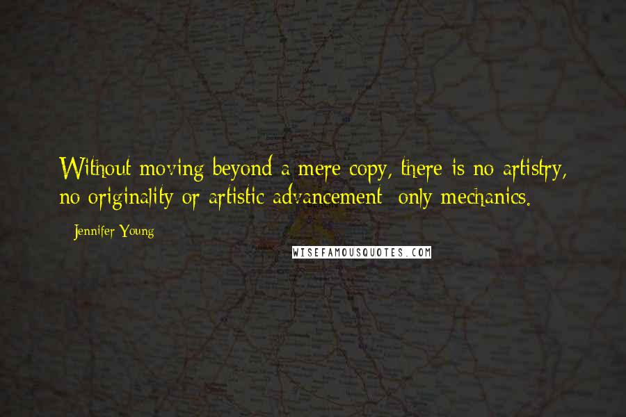 Jennifer Young Quotes: Without moving beyond a mere copy, there is no artistry, no originality or artistic advancement; only mechanics.