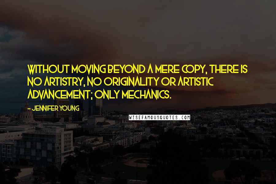 Jennifer Young Quotes: Without moving beyond a mere copy, there is no artistry, no originality or artistic advancement; only mechanics.