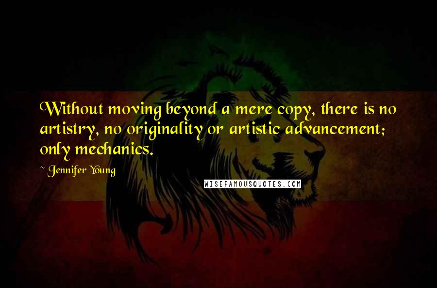 Jennifer Young Quotes: Without moving beyond a mere copy, there is no artistry, no originality or artistic advancement; only mechanics.