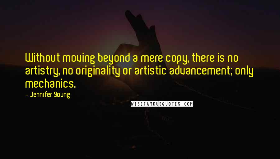 Jennifer Young Quotes: Without moving beyond a mere copy, there is no artistry, no originality or artistic advancement; only mechanics.