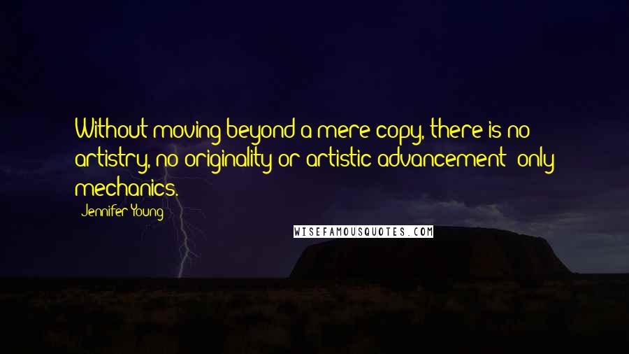 Jennifer Young Quotes: Without moving beyond a mere copy, there is no artistry, no originality or artistic advancement; only mechanics.