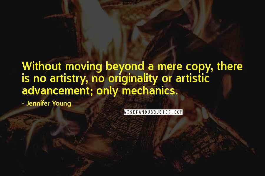 Jennifer Young Quotes: Without moving beyond a mere copy, there is no artistry, no originality or artistic advancement; only mechanics.