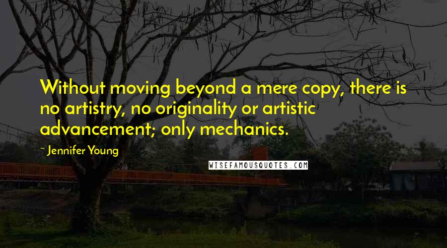 Jennifer Young Quotes: Without moving beyond a mere copy, there is no artistry, no originality or artistic advancement; only mechanics.