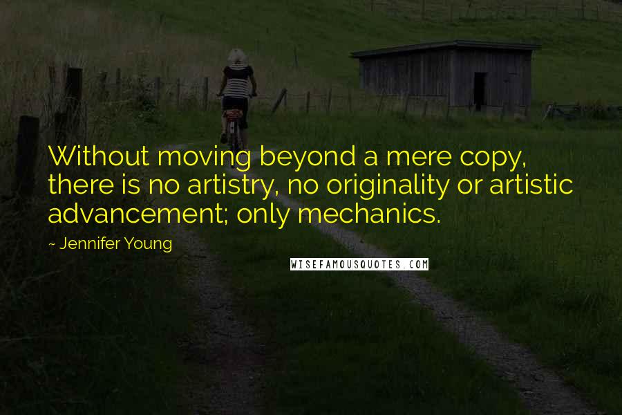 Jennifer Young Quotes: Without moving beyond a mere copy, there is no artistry, no originality or artistic advancement; only mechanics.