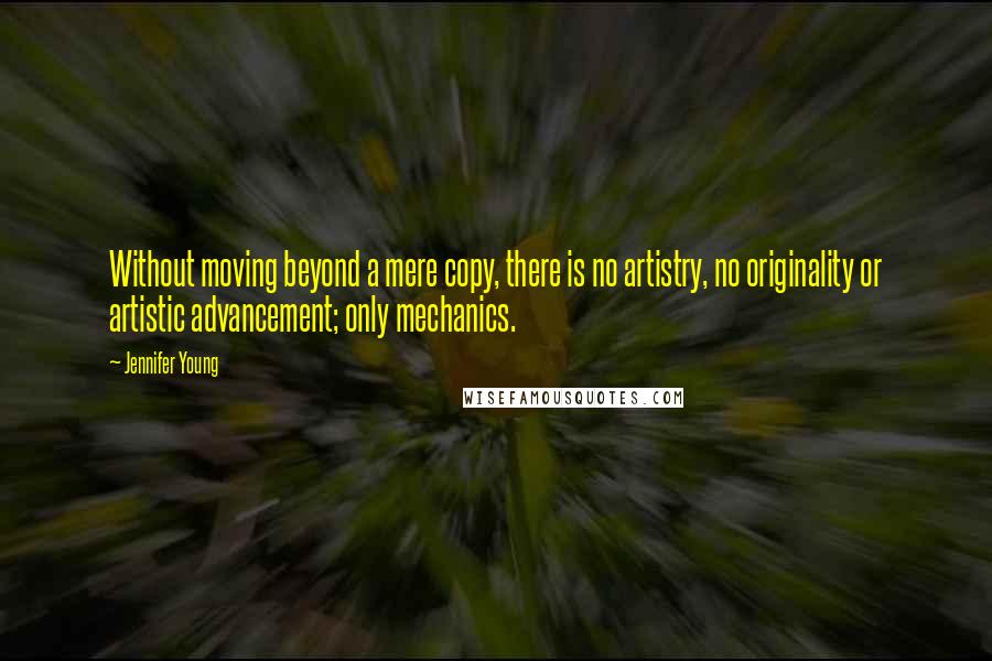 Jennifer Young Quotes: Without moving beyond a mere copy, there is no artistry, no originality or artistic advancement; only mechanics.