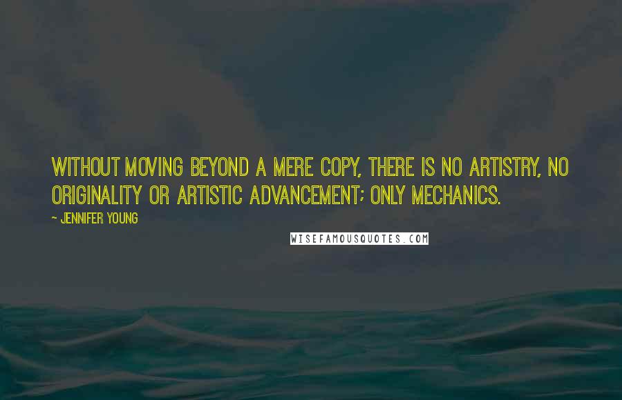 Jennifer Young Quotes: Without moving beyond a mere copy, there is no artistry, no originality or artistic advancement; only mechanics.