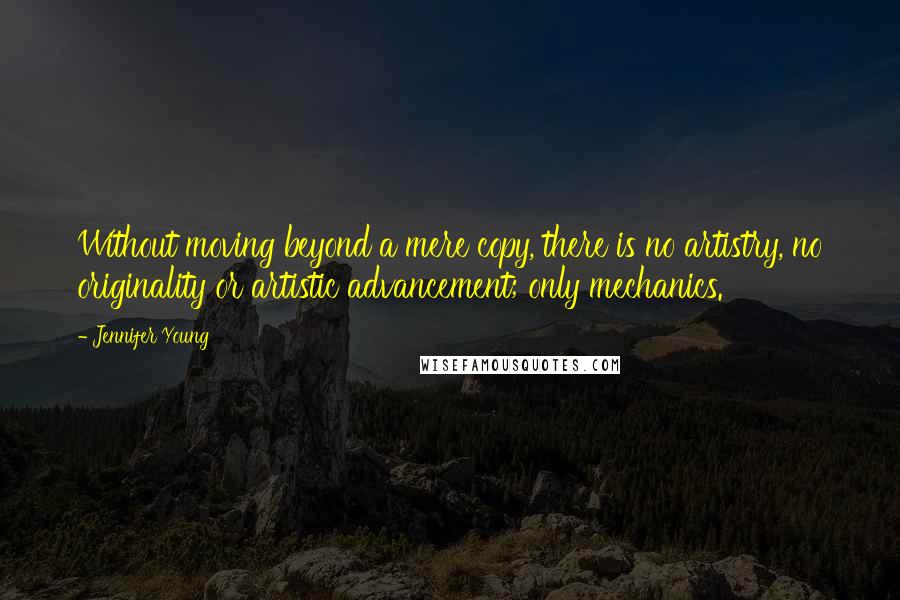 Jennifer Young Quotes: Without moving beyond a mere copy, there is no artistry, no originality or artistic advancement; only mechanics.
