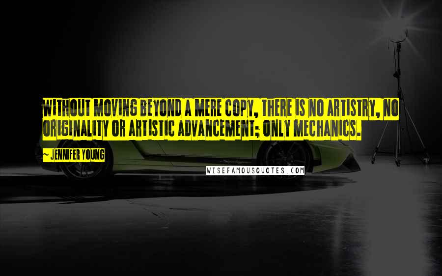 Jennifer Young Quotes: Without moving beyond a mere copy, there is no artistry, no originality or artistic advancement; only mechanics.