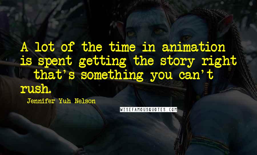 Jennifer Yuh Nelson Quotes: A lot of the time in animation is spent getting the story right - that's something you can't rush.
