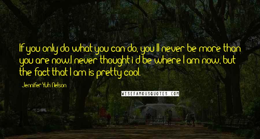 Jennifer Yuh Nelson Quotes: If you only do what you can do, you'll never be more than you are now.I never thought i'd be where I am now, but the fact that I am is pretty cool.