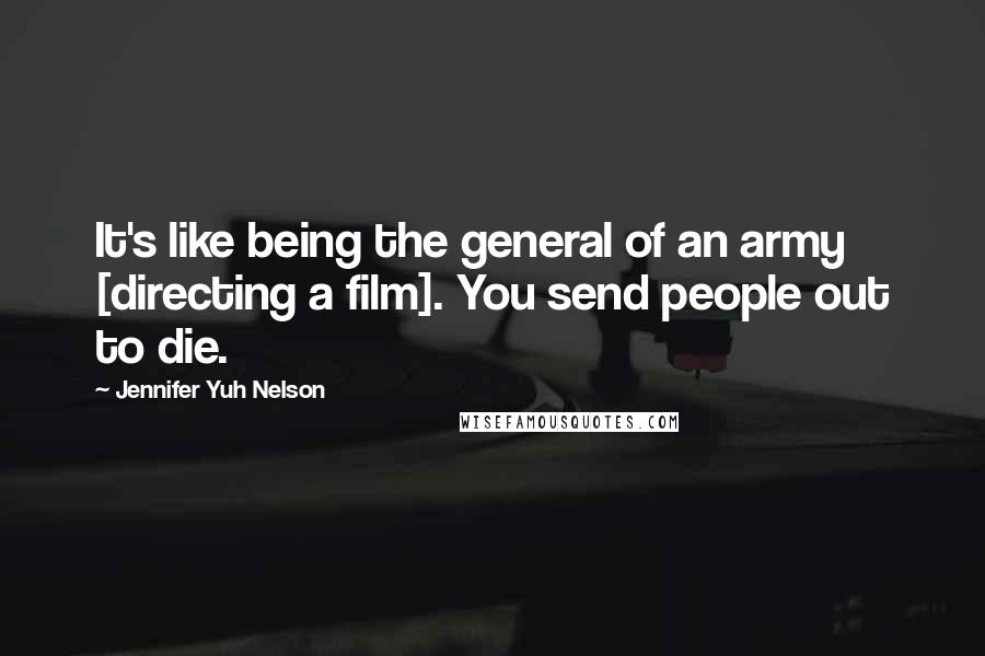 Jennifer Yuh Nelson Quotes: It's like being the general of an army [directing a film]. You send people out to die.