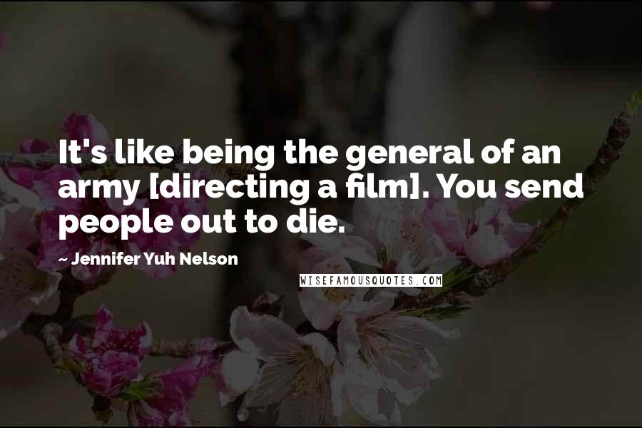 Jennifer Yuh Nelson Quotes: It's like being the general of an army [directing a film]. You send people out to die.