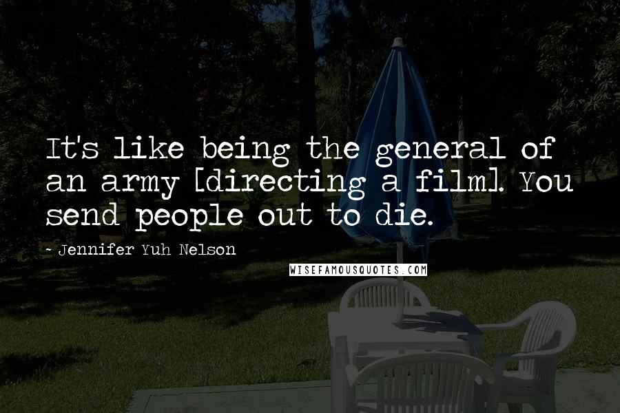 Jennifer Yuh Nelson Quotes: It's like being the general of an army [directing a film]. You send people out to die.