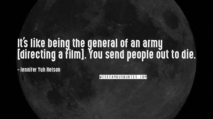 Jennifer Yuh Nelson Quotes: It's like being the general of an army [directing a film]. You send people out to die.