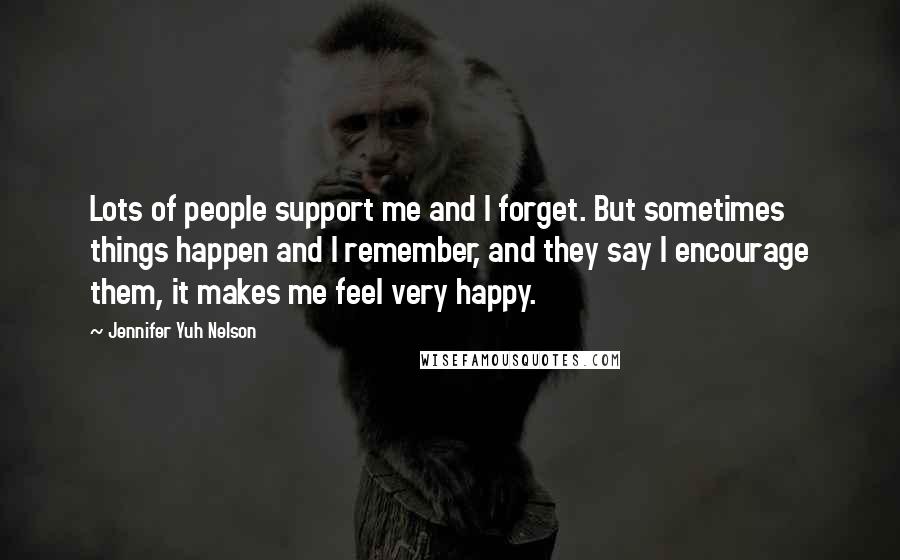 Jennifer Yuh Nelson Quotes: Lots of people support me and I forget. But sometimes things happen and I remember, and they say I encourage them, it makes me feel very happy.