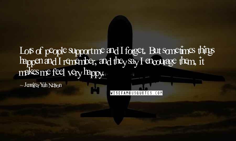Jennifer Yuh Nelson Quotes: Lots of people support me and I forget. But sometimes things happen and I remember, and they say I encourage them, it makes me feel very happy.