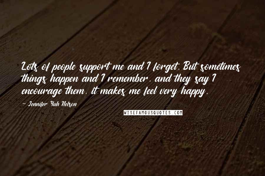 Jennifer Yuh Nelson Quotes: Lots of people support me and I forget. But sometimes things happen and I remember, and they say I encourage them, it makes me feel very happy.