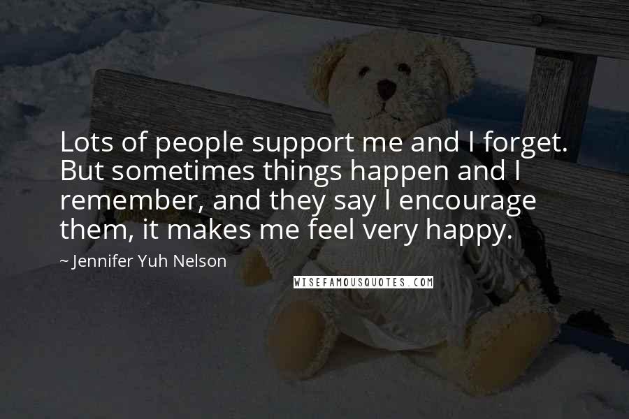 Jennifer Yuh Nelson Quotes: Lots of people support me and I forget. But sometimes things happen and I remember, and they say I encourage them, it makes me feel very happy.