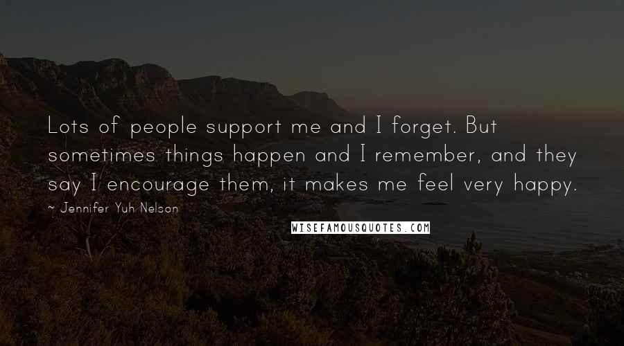 Jennifer Yuh Nelson Quotes: Lots of people support me and I forget. But sometimes things happen and I remember, and they say I encourage them, it makes me feel very happy.