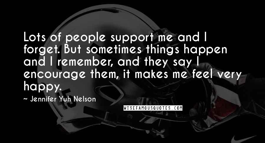 Jennifer Yuh Nelson Quotes: Lots of people support me and I forget. But sometimes things happen and I remember, and they say I encourage them, it makes me feel very happy.