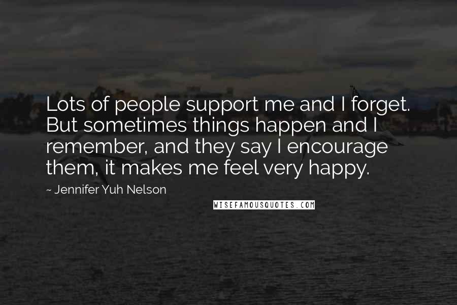 Jennifer Yuh Nelson Quotes: Lots of people support me and I forget. But sometimes things happen and I remember, and they say I encourage them, it makes me feel very happy.