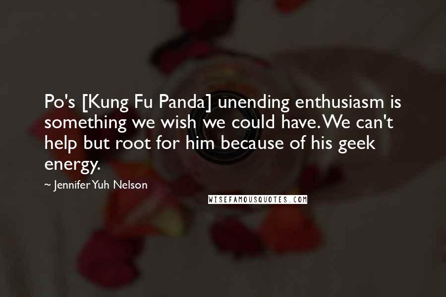 Jennifer Yuh Nelson Quotes: Po's [Kung Fu Panda] unending enthusiasm is something we wish we could have. We can't help but root for him because of his geek energy.