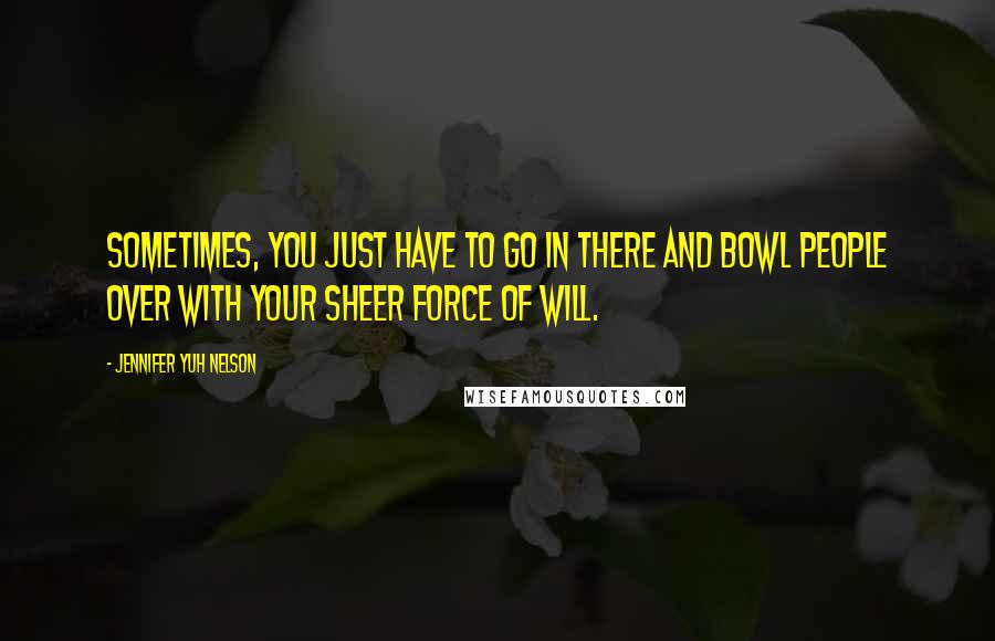 Jennifer Yuh Nelson Quotes: Sometimes, you just have to go in there and bowl people over with your sheer force of will.