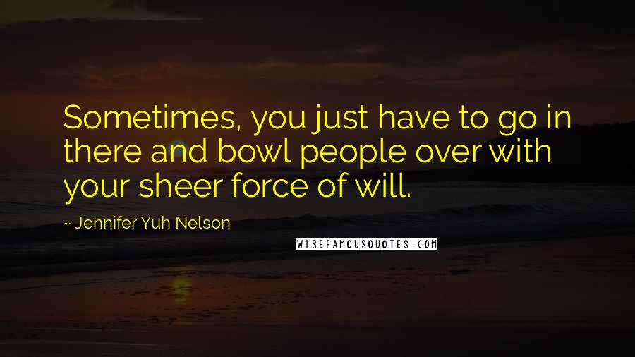 Jennifer Yuh Nelson Quotes: Sometimes, you just have to go in there and bowl people over with your sheer force of will.